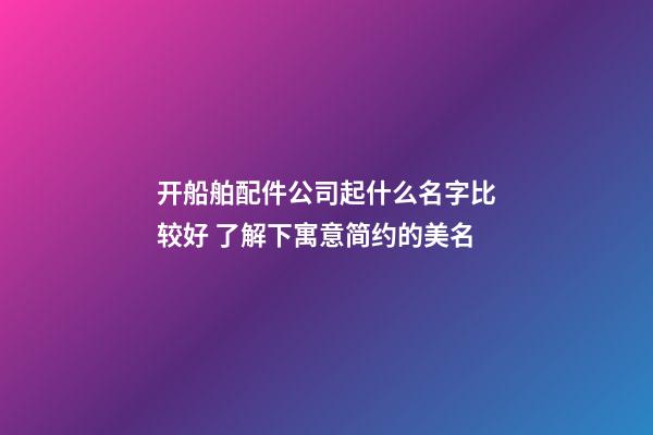 开船舶配件公司起什么名字比较好 了解下寓意简约的美名-第1张-公司起名-玄机派